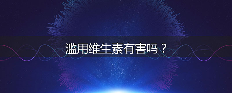 滥用维生素有害吗？