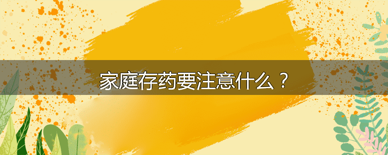 家庭存药要注意什么？