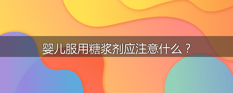 婴儿服用糖浆剂应注意什么？