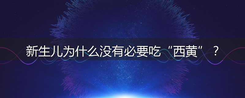 新生儿为什么没有必要吃“西黄”？