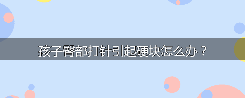孩子臀部打针引起硬块怎么办？
