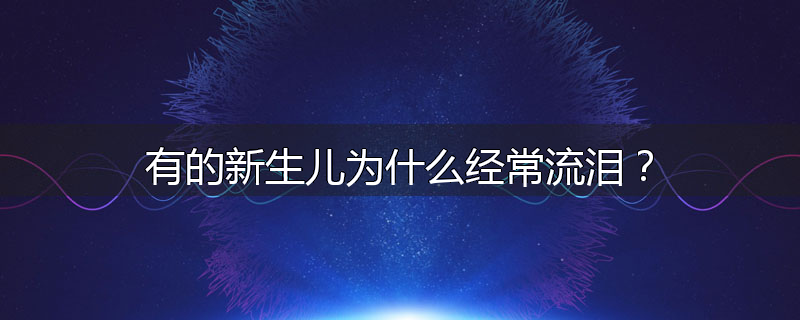 有的新生儿为什么经常流泪?