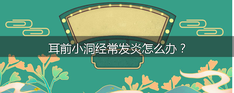 耳前小洞经常发炎怎么办?