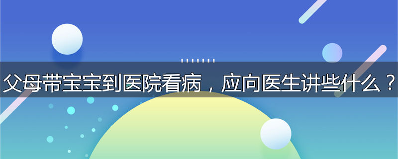 父母带宝宝到医院看病，应向医生讲些什么？